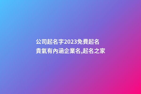 公司起名字2023免費起名 貴氣有內涵企業名,起名之家